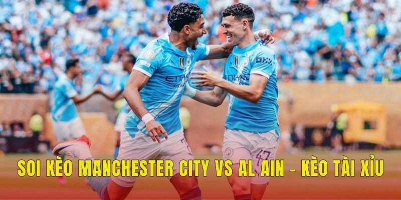 Soi Kèo Manchester City Vs Al Ain (8h, 23/6), FIFA Club World Cup 3 Soi kèo Manchester City vs Al Ain - Kèo tài xỉu